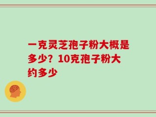 一克灵芝孢子粉大概是多少？10克孢子粉大约多少