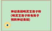 神经衰弱喝灵芝孢子粉(喝灵芝孢子粉有助于预防神经衰弱)