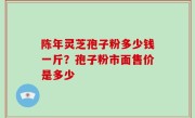 陈年灵芝孢子粉多少钱一斤？孢子粉市面售价是多少