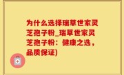 为什么选择瑞草世家灵芝孢子粉_瑞草世家灵芝孢子粉:健康之选,品质保证)