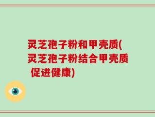 灵芝孢子粉和甲壳质(灵芝孢子粉结合甲壳质 促进健康)