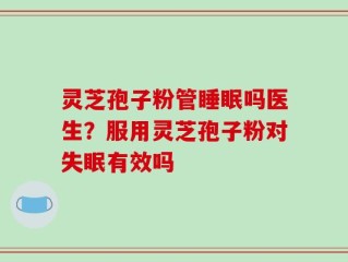 灵芝孢子粉管睡眠吗医生？服用灵芝孢子粉对失眠有效吗