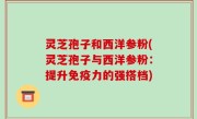 灵芝孢子和西洋参粉(灵芝孢子与西洋参粉：提升免疫力的强搭档)