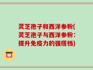 灵芝孢子和西洋参粉(灵芝孢子与西洋参粉：提升免疫力的强搭档)
