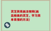 灵芝简易画法视频(画出精美的灵芝，学习简单易懂的方法)
