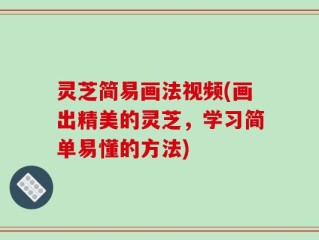 灵芝简易画法视频(画出精美的灵芝，学习简单易懂的方法)
