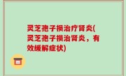 灵芝孢子损治疗肾炎(灵芝孢子损治肾炎，有效缓解症状)