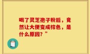 喝了灵芝孢子粉后，竟然让大便变成棕色，是什么原因？”