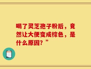 喝了灵芝孢子粉后，竟然让大便变成棕色，是什么原因？”