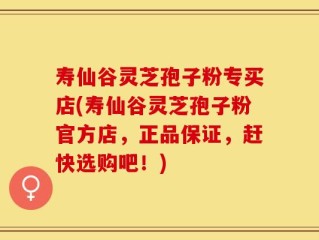 寿仙谷灵芝孢子粉专买店(寿仙谷灵芝孢子粉官方店，正品保证，赶快选购吧！)