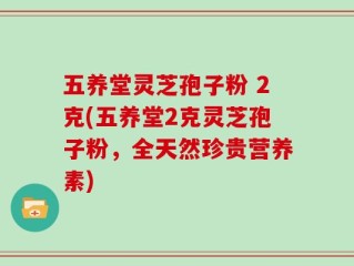 五养堂灵芝孢子粉 2克(五养堂2克灵芝孢子粉，全天然珍贵营养素)