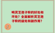 喝灵芝孢子粉的好处和坏处？全面解析灵芝孢子粉的益处和副作用？