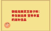 御庭龙颜灵芝孢子粉：养生新选择 营养丰富的滋补佳品