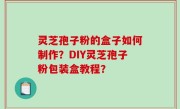 灵芝孢子粉的盒子如何制作？DIY灵芝孢子粉包装盒教程？