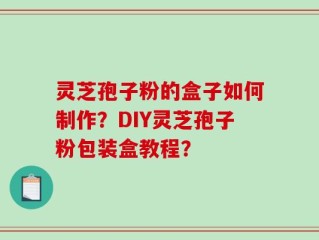 灵芝孢子粉的盒子如何制作？DIY灵芝孢子粉包装盒教程？
