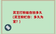 灵芝打粉能存放多久 (灵芝粉贮存：多久为宜？)