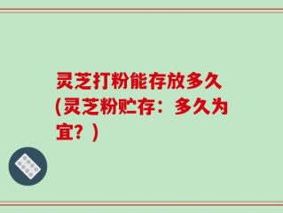 灵芝打粉能存放多久 (灵芝粉贮存：多久为宜？)