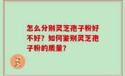 怎么分别灵芝孢子粉好不好？如何鉴别灵芝孢子粉的质量？