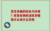 灵芝多糖的好处与作用？安发生物的活性多糖是什么有什么作用