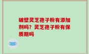 破壁灵芝孢子粉有添加剂吗？灵芝孢子粉有保质期吗