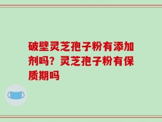 破壁灵芝孢子粉有添加剂吗？灵芝孢子粉有保质期吗