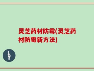 灵芝药材防霉(灵芝药材防霉新方法)