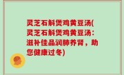 灵芝石斛煲鸡黄豆汤(灵芝石斛煲鸡黄豆汤：滋补佳品润肺养肾，助您健康过冬)