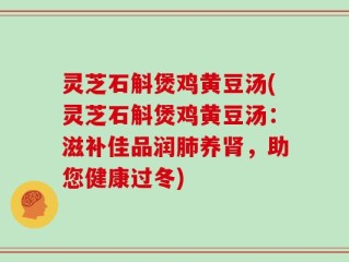灵芝石斛煲鸡黄豆汤(灵芝石斛煲鸡黄豆汤：滋补佳品润肺养肾，助您健康过冬)