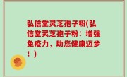 弘信堂灵芝孢子粉(弘信堂灵芝孢子粉：增强免疫力，助您健康迈步！)