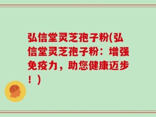弘信堂灵芝孢子粉(弘信堂灵芝孢子粉：增强免疫力，助您健康迈步！)