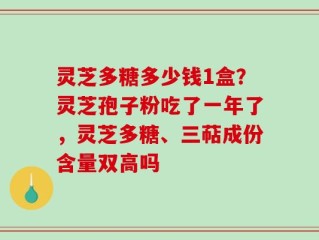 灵芝多糖多少钱1盒？灵芝孢子粉吃了一年了，灵芝多糖、三萜成份含量双高吗