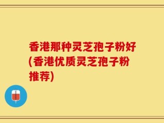 香港那种灵芝孢子粉好(香港优质灵芝孢子粉推荐)