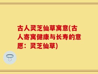 古人灵芝仙草寓意(古人寄寓健康与长寿的意愿：灵芝仙草)