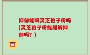 抑郁能喝灵芝孢子粉吗(灵芝孢子粉能缓解抑郁吗？)