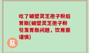 吃了破壁灵芝孢子粉后胃胀(破壁灵芝孢子粉引发胃胀问题，饮用需谨慎)