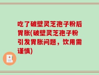 吃了破壁灵芝孢子粉后胃胀(破壁灵芝孢子粉引发胃胀问题，饮用需谨慎)