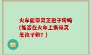 火车能带灵芝孢子粉吗(能否在火车上携带灵芝孢子粉？)