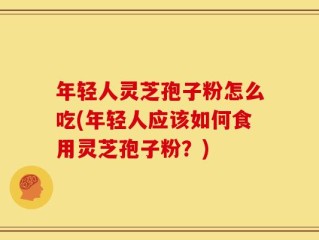 年轻人灵芝孢子粉怎么吃(年轻人应该如何食用灵芝孢子粉？)
