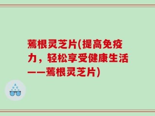蔫根灵芝片(提高免疫力，轻松享受健康生活——蔫根灵芝片)
