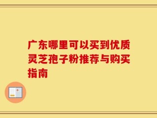 广东哪里可以买到优质灵芝孢子粉推荐与购买指南