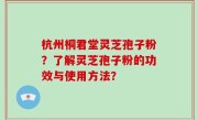 杭州桐君堂灵芝孢子粉？了解灵芝孢子粉的功效与使用方法？