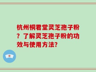 杭州桐君堂灵芝孢子粉？了解灵芝孢子粉的功效与使用方法？