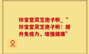 珍宝堂灵芝孢子粉_“珍宝堂灵芝孢子粉：提升免疫力，增强健康”
