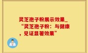 灵芝孢子粉展示效果_“灵芝孢子粉：与健康，见证显著效果”