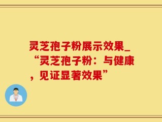 灵芝孢子粉展示效果_“灵芝孢子粉：与健康，见证显著效果”