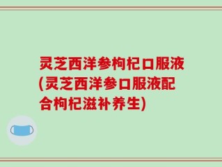 灵芝西洋参枸杞口服液(灵芝西洋参口服液配合枸杞滋补养生)