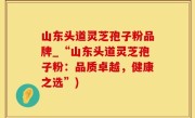 山东头道灵芝孢子粉品牌_“山东头道灵芝孢子粉：品质卓越，健康之选”)