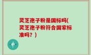 灵芝孢子粉是国标吗(灵芝孢子粉符合国家标准吗？)