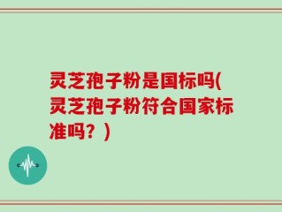 灵芝孢子粉是国标吗(灵芝孢子粉符合国家标准吗？)