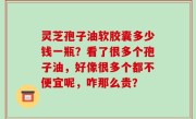 灵芝孢子油软胶囊多少钱一瓶？看了很多个孢子油，好像很多个都不便宜呢，咋那么贵？